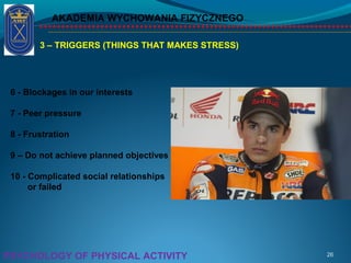 AKADEMIA WYCHOWANIA FIZYCZNEGO
26PSYCHOLOGY OF PHYSICAL ACTIVITY
3 – TRIGGERS (THINGS THAT MAKES STRESS)
6 - Blockages in our interests
7 - Peer pressure
8 - Frustration
9 – Do not achieve planned objectives
10 - Complicated social relationships
or failed
 