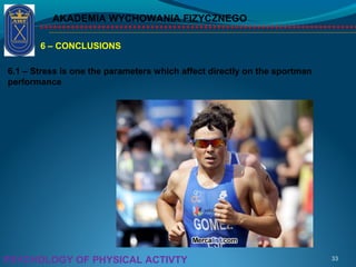 AKADEMIA WYCHOWANIA FIZYCZNEGO
33PSYCHOLOGY OF PHYSICAL ACTIVTY
6 – CONCLUSIONS
6.1 – Stress is one the parameters which affect directly on the sportman
performance
 