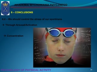 AKADEMIA WYCHOWANIA FIZYCZNEGO
34PSYCHOLOGY OF PHYSICAL ACTIVTY
6 – CONCLUSIONS
6.2 – We should control the stress of our sportmans
 Through Arousal/Activation
 Concentration
 