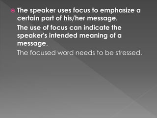  The speaker uses focus to emphasize a
certain part of his/her message.
The use of focus can indicate the
speaker's intended meaning of a
message.
The focused word needs to be stressed.
 