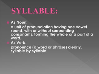  As Noun:
a unit of pronunciation having one vowel
sound, with or without surrounding
consonants, forming the whole or a part of a
word.
 As Verb:
pronounce (a word or phrase) clearly,
syllable by syllable.
 