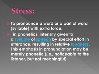  To pronounce a word or a part of word
(syllable) with extra force.
 in phonetics, intensity given to
a syllable of speech by special effort in
utterance, resulting in relative loudness.
This emphasis in pronunciation may be
merely phonetic (i.e., noticeable to the
listener, but not meaningful)
 
