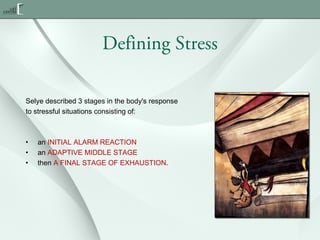 Defining Stress
Selye described 3 stages in the body's response
to stressful situations consisting of:

•
•
•

an INITIAL ALARM REACTION
an ADAPTIVE MIDDLE STAGE
then A FINAL STAGE OF EXHAUSTION.

 