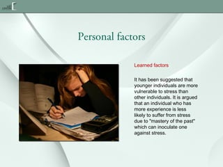 Personal factors
Learned factors
It has been suggested that
younger individuals are more
vulnerable to stress than
other individuals. It is argued
that an individual who has
more experience is less
likely to suffer from stress
due to "mastery of the past"
which can inoculate one
against stress.

 