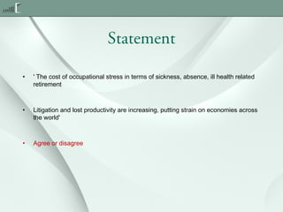 Statement
•

' The cost of occupational stress in terms of sickness, absence, ill health related
retirement

•

Litigation and lost productivity are increasing, putting strain on economies across
the world'

•

Agree or disagree

 