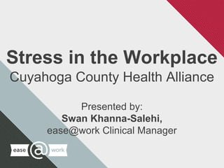 1
Stress in the Workplace
Cuyahoga County Health Alliance
Presented by:
Swan Khanna-Salehi,
ease@work Clinical Manager
 