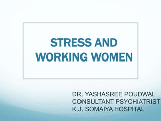STRESS AND
WORKING WOMEN
DR. YASHASREE POUDWAL
CONSULTANT PSYCHIATRIST
K.J. SOMAIYA HOSPITAL
 