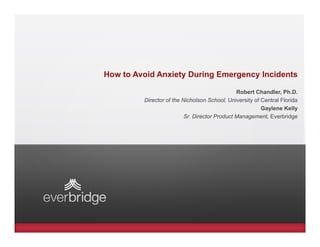 How to Avoid Anxiety During Emergency Incidents

                                               Robert Chandler, Ph.D.
         Director of the Nicholson School, University of Central Florida
                                                         Gaylene Kelly
                          Sr. Director Product Management, Everbridge
 