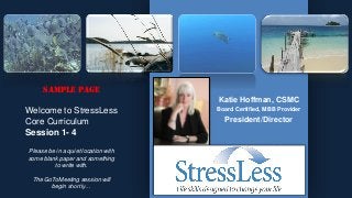 Katie Hoffman, CSMC
Board Certified, MBB Provider
President/Director
SAMPLE PAGE
Welcome to StressLess
Core Curriculum
Session 1- 4
Please be in a quiet location with
some blank paper and something
to write with.
The GoToMeeting session will
begin shortly…
 