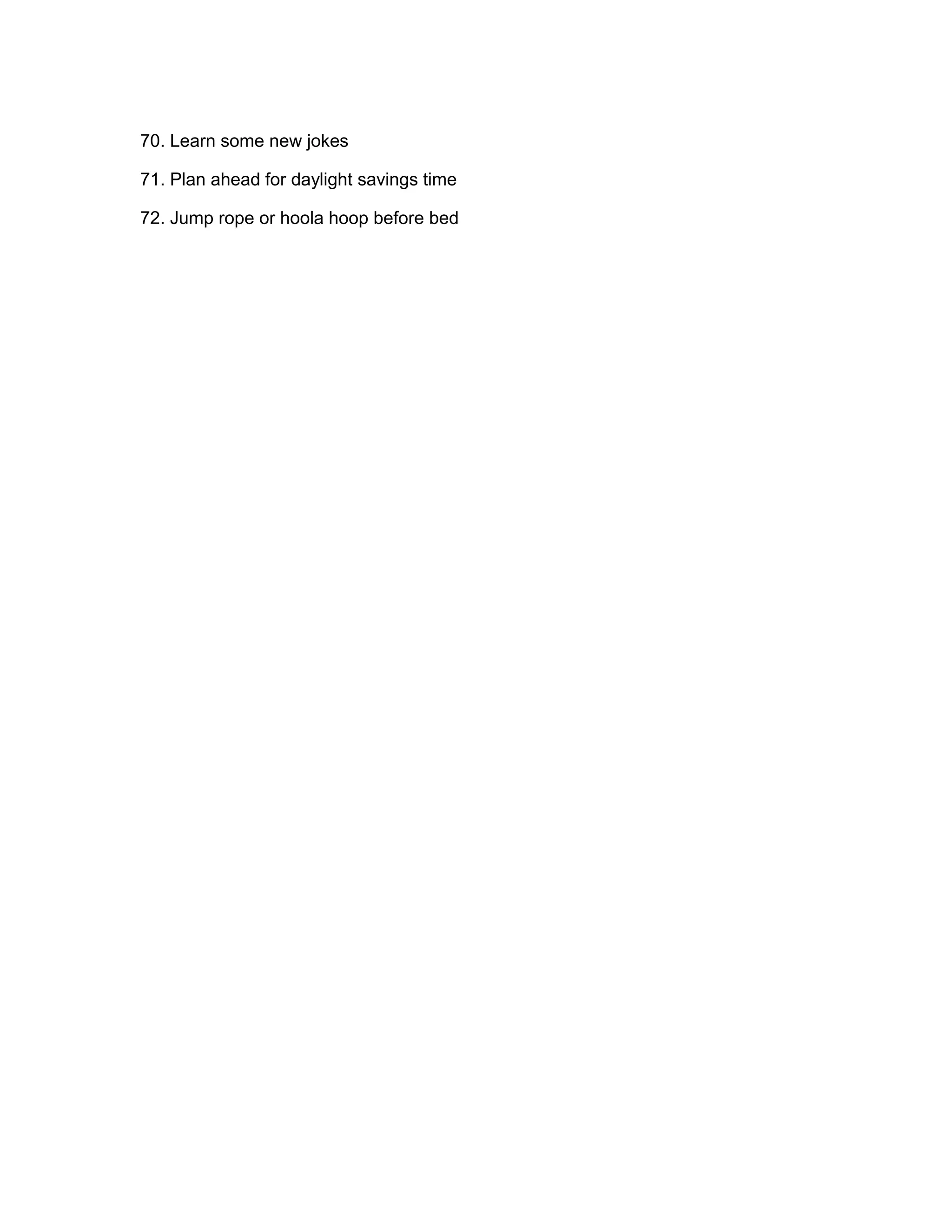 70. Learn some new jokes

71. Plan ahead for daylight savings time

72. Jump rope or hoola hoop before bed
 