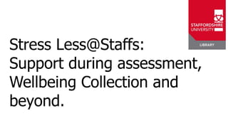 Stress Less@Staffs:
Support during assessment,
Wellbeing Collection and
beyond.
 