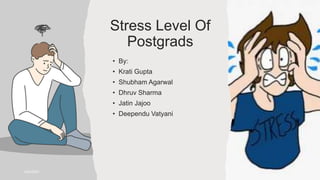 Stress Level Of
Postgrads
• By:
• Krati Gupta
• Shubham Agarwal
• Dhruv Sharma
• Jatin Jajoo
• Deependu Vatyani
4/24/2023 1
 