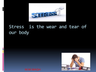 Stress is the wear and tear of
our body
M.M.WAGH
 