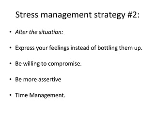 Stress management strategy #2: Alter the situation: Express your feelings instead of bottling them up.  Be willing to compromise. Be more assertive Time Management. 
