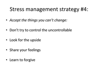 Stress management strategy #4: Accept the things you can’t change: Don’t try to control the uncontrollable Look for the upside Share your feelings Learn to forgive 