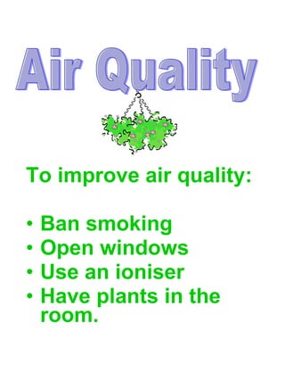 To improve air quality:  Ban smoking  Open windows  Use an ioniser Have plants in the room. Air Quality 