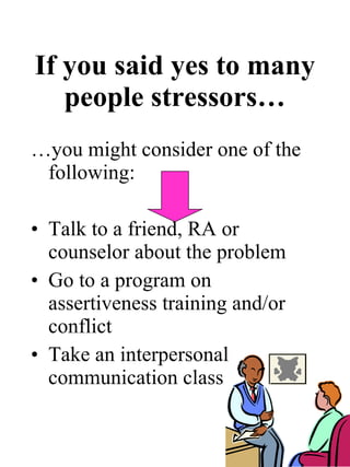 If you said yes to many people stressors… …you might consider one of the following: Talk to a friend, RA or counselor about the problem Go to a program on assertiveness training and/or conflict Take an interpersonal communication class 