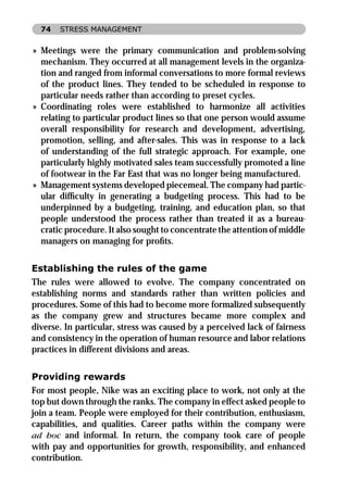 74   STRESS MANAGEMENT


» Meetings were the primary communication and problem-solving
  mechanism. They occurred at all management levels in the organiza-
  tion and ranged from informal conversations to more formal reviews
  of the product lines. They tended to be scheduled in response to
  particular needs rather than according to preset cycles.
» Coordinating roles were established to harmonize all activities
  relating to particular product lines so that one person would assume
  overall responsibility for research and development, advertising,
  promotion, selling, and after-sales. This was in response to a lack
  of understanding of the full strategic approach. For example, one
  particularly highly motivated sales team successfully promoted a line
  of footwear in the Far East that was no longer being manufactured.
» Management systems developed piecemeal. The company had partic-
  ular difﬁculty in generating a budgeting process. This had to be
  underpinned by a budgeting, training, and education plan, so that
  people understood the process rather than treated it as a bureau-
  cratic procedure. It also sought to concentrate the attention of middle
  managers on managing for proﬁts.


Establishing the rules of the game
The rules were allowed to evolve. The company concentrated on
establishing norms and standards rather than written policies and
procedures. Some of this had to become more formalized subsequently
as the company grew and structures became more complex and
diverse. In particular, stress was caused by a perceived lack of fairness
and consistency in the operation of human resource and labor relations
practices in different divisions and areas.


Providing rewards
For most people, Nike was an exciting place to work, not only at the
top but down through the ranks. The company in effect asked people to
join a team. People were employed for their contribution, enthusiasm,
capabilities, and qualities. Career paths within the company were
ad hoc and informal. In return, the company took care of people
with pay and opportunities for growth, responsibility, and enhanced
contribution.
 