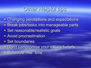 Other Helpful tips  Changing perceptions and expectations Break jobs/tasks into manageable parts Set reasonable/realistic goals Avoid procrastination Set boundaries Don’t compromise your values/beliefs Schedule “me” time 