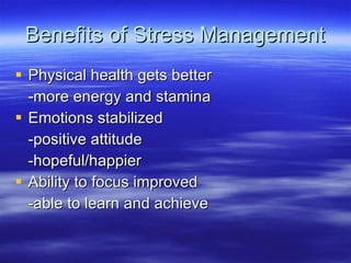 Benefits of Stress Management Physical health gets better -more energy and stamina Emotions stabilized -positive attitude -hopeful/happier Ability to focus improved -able to learn and achieve 