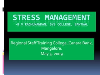 Stress Management-B.V.Raghunandan, SVS College, Bantwal Regional Staff Training College, Canara Bank, Mangalore. May 5, 2009 