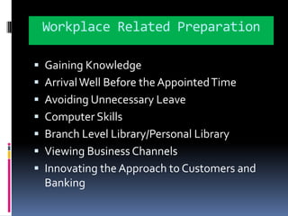 Workplace Related PreparationGaining KnowledgeArrival Well Before the Appointed TimeAvoiding Unnecessary LeaveComputer SkillsBranch Level Library/Personal LibraryViewing Business ChannelsInnovating the Approach to Customers and Banking