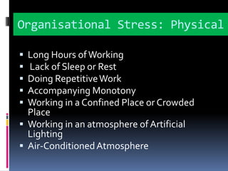 Organisational Stress: PhysicalLong Hours of Working Lack of Sleep or Rest Doing Repetitive Work Accompanying MonotonyWorking in a Confined Place or Crowded PlaceWorking in an atmosphere of Artificial LightingAir-Conditioned Atmosphere