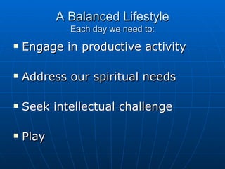 A Balanced Lifestyle Each day we need to: Engage in productive activity Address our spiritual needs Seek intellectual challenge Play 
