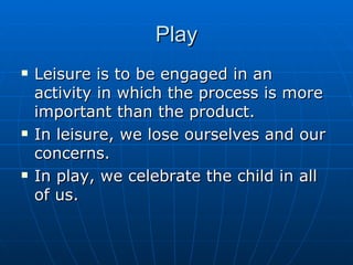 Play Leisure is to be engaged in an activity in which the process is more important than the product. In leisure, we lose ourselves and our concerns. In play, we celebrate the child in all of us. 