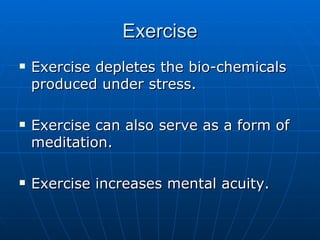 Exercise Exercise depletes the bio-chemicals produced under stress. Exercise can also serve as a form of meditation. Exercise increases mental acuity. 