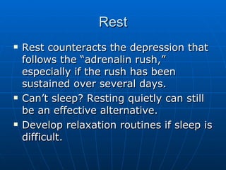 Rest Rest counteracts the depression that follows the “adrenalin rush,” especially if the rush has been sustained over several days. Can’t sleep? Resting quietly can still be an effective alternative. Develop relaxation routines if sleep is difficult. 