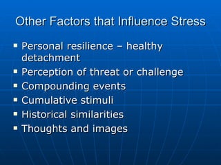 Other Factors that Influence Stress Personal resilience – healthy detachment Perception of threat or challenge Compounding events Cumulative stimuli Historical similarities Thoughts and images 