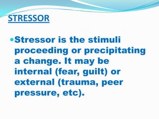 STRESSOR,[object Object],Stressor is the stimuli proceeding or precipitating a change. It may be internal (fear, guilt) or external (trauma, peer pressure, etc).,[object Object]