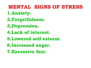 MENTAL  SIGNS OF STRESS 1.Anxiety. 2,Forgetfulness. 3,Depression. 4.Lack of interest. 5.Lowered self esteem. 6.Increased anger. 7.Excessive fear. 