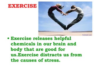 EXERCISE Exercise releases helpful chemicals in our brain and body that are good for us.Exercise distracts us from the causes of stress. 
