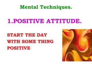 Mental Techniques. 1.POSITIVE ATTITUDE. START THE DAY  WITH SOME THING  POSITIVE 