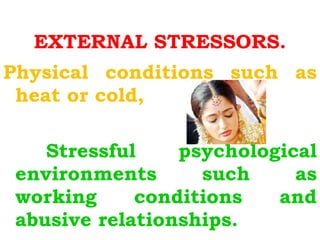 EXTERNAL STRESSORS. Physical conditions such as heat or cold, Stressful psychological environments such as working conditions and abusive relationships. 