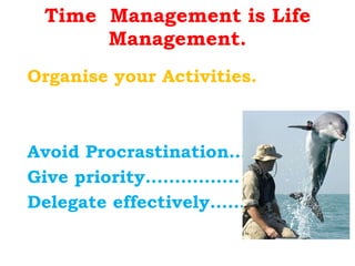 Time  Management is Life Management. Organise your Activities. Avoid Procrastination……… Give priority……………. Delegate effectively…………. 