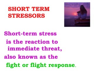 SHORT TERM STRESSORS Short-term stress is the reaction to immediate threat,  also known as the fight or flight response .  