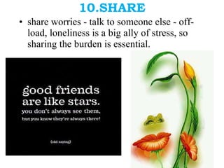 10.SHARE share worries - talk to someone else - off-load, loneliness is a big ally of stress, so sharing the burden is essential. 