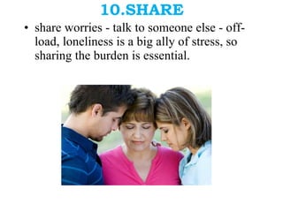 10.SHARE share worries - talk to someone else - off-load, loneliness is a big ally of stress, so sharing the burden is essential. 
