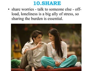 10.SHARE share worries - talk to someone else - off-load, loneliness is a big ally of stress, so sharing the burden is essential. 