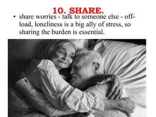 10. SHARE. share worries - talk to someone else - off-load, loneliness is a big ally of stress, so sharing the burden is essential. 