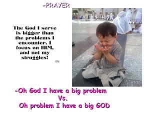 -PRAYER -Oh God I have a big problem  Vs. Oh problem I have a big GOD 