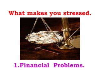 What makes you stressed. 1.Financial  Problems. 