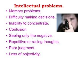 Intellectual problems. Memory problems.  Difficulty making decisions.  Inability to concentrate. Confusion.  Seeing only the negative. Repetitive or racing thoughts.   Poor judgment.  Loss of objectivity. Desire to escape or run away…. 