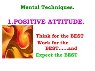 Mental Techniques. 1.POSITIVE ATTITUDE. Think for the BEST   Work for the  BEST……and Expect the BEST 