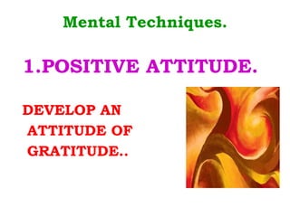 Mental Techniques. 1.POSITIVE ATTITUDE. DEVELOP AN ATTITUDE OF GRATITUDE.. 