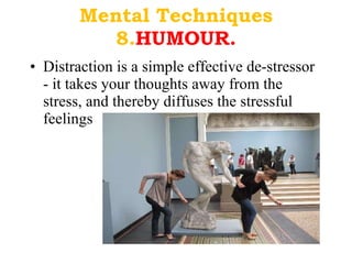 Mental Techniques 8. HUMOUR. Distraction is a simple effective de-stressor - it takes your thoughts away from the stress, and thereby diffuses the stressful feelings 