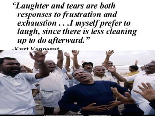 “ Laughter and tears are both responses to frustration and exhaustion . . .I myself prefer to laugh, since there is less cleaning up to do afterward.” -Kurt Vonnegut 